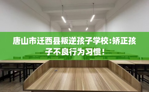 唐山市迁西县叛逆孩子学校:矫正孩子不良行为习惯! 唐山市迁西县叛逆孩子学校:矫正孩子不良行为习惯!