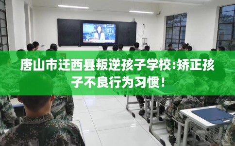 唐山市迁西县叛逆孩子学校:矫正孩子不良行为习惯! 唐山市迁西县叛逆孩子学校:矫正孩子不良行为习惯!