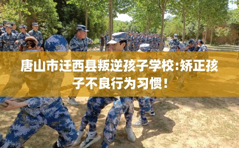 唐山市迁西县叛逆孩子学校:矫正孩子不良行为习惯! 唐山市迁西县叛逆孩子学校:矫正孩子不良行为习惯!