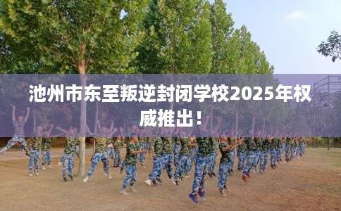 池州市东至叛逆封闭学校2025年权威推出! 池州市东至叛逆封闭学校2025年权威推出!