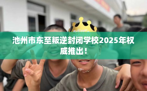 池州市东至叛逆封闭学校2025年权威推出! 池州市东至叛逆封闭学校2025年权威推出!
