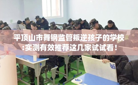 平顶山市舞钢监管叛逆孩子的学校:实测有效推荐这几家试试看！