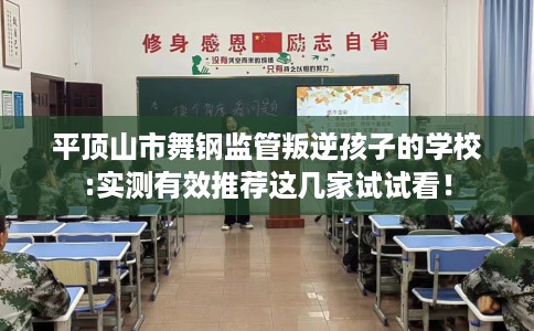平顶山市舞钢监管叛逆孩子的学校:实测有效推荐这几家试试看！
