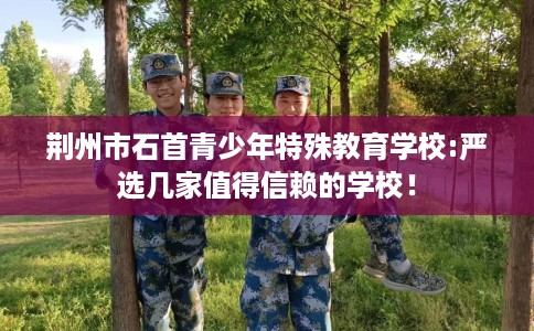 荆州市石首青少年特殊教育学校:严选几家值得信赖的学校！