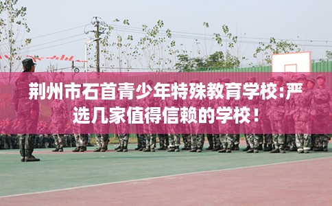 荆州市石首青少年特殊教育学校:严选几家值得信赖的学校！
