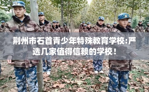 荆州市石首青少年特殊教育学校:严选几家值得信赖的学校！