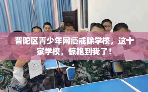 普陀区青少年网瘾戒除学校,这十家学校,惊艳到我了! 普陀区青少年网瘾戒除学校,这十家学校,惊艳到我了!