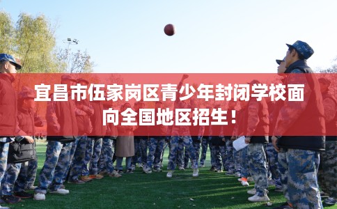 宜昌市伍家岗区青少年封闭学校面向全国地区招生! 宜昌市伍家岗区青少年封闭学校面向全国地区招生!