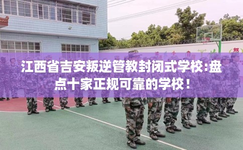 江西省吉安叛逆管教封闭式学校:盘点十家正规可靠的学校! 江西省吉安叛逆管教封闭式学校:盘点十家正规可靠的学校!