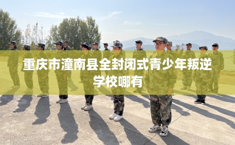 重庆市潼南县全封闭式青少年叛逆学校哪有