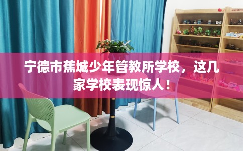 宁德市蕉城少年管教所学校,这几家学校表现惊人! 宁德市蕉城少年管教所学校,这几家学校表现惊人!