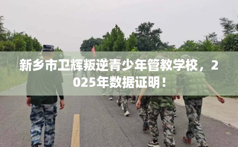新乡市卫辉叛逆青少年管教学校,2025年数据证明! 新乡市卫辉叛逆青少年管教学校,2025年数据证明!