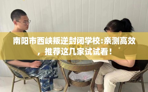 南阳市西峡叛逆封闭学校:亲测高效,推荐这几家试试看! 南阳市西峡叛逆封闭学校:亲测高效,推荐这几家试试看!