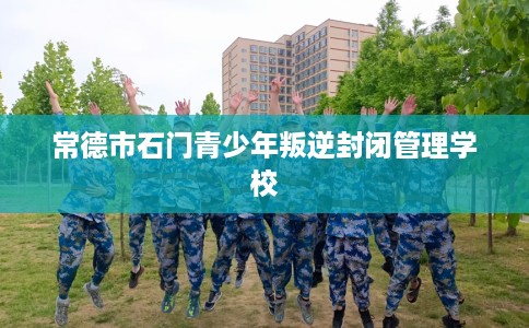 常德市石门青少年叛逆封闭管理学校