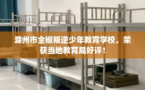 滁州市全椒叛逆少年教育学校，荣获当地教育局好评！