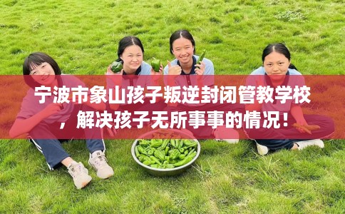 宁波市象山孩子叛逆封闭管教学校,解决孩子无所事事的情况! 宁波市象山孩子叛逆封闭管教学校,解决孩子无所事事的情况!