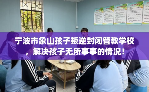 宁波市象山孩子叛逆封闭管教学校，解决孩子无所事事的情况！