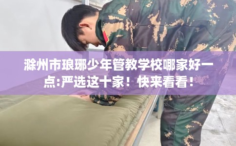 滁州市琅琊少年管教学校哪家好一点:严选这十家！快来看看！