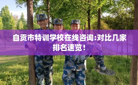 自贡市特训学校在线咨询:对比几家排名速览！
