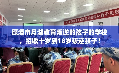 鹰潭市月湖教育叛逆的孩子的学校,招收十岁到18岁叛逆孩子! 鹰潭市月湖教育叛逆的孩子的学校,招收十岁到18岁叛逆孩子!