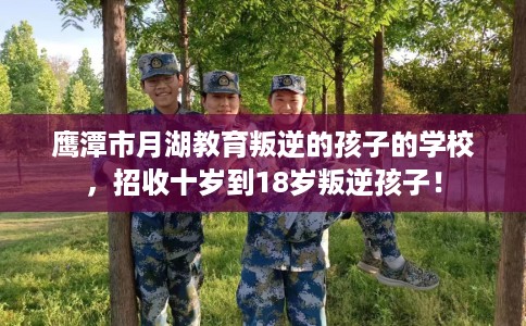 鹰潭市月湖教育叛逆的孩子的学校,招收十岁到18岁叛逆孩子! 鹰潭市月湖教育叛逆的孩子的学校,招收十岁到18岁叛逆孩子!
