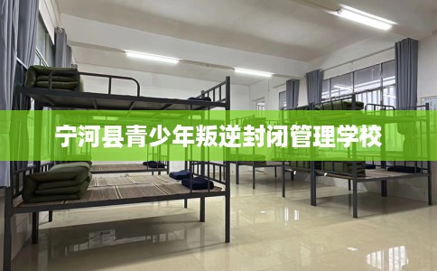 宁河县青少年叛逆封闭管理学校