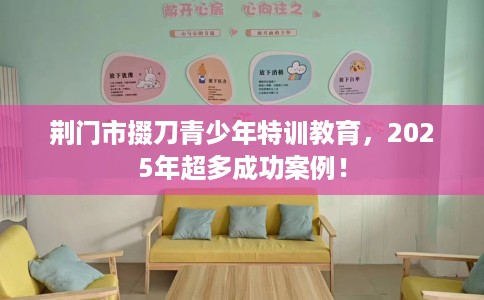 荆门市掇刀青少年特训教育,2025年超多成功案例! 荆门市掇刀青少年特训教育,2025年超多成功案例!