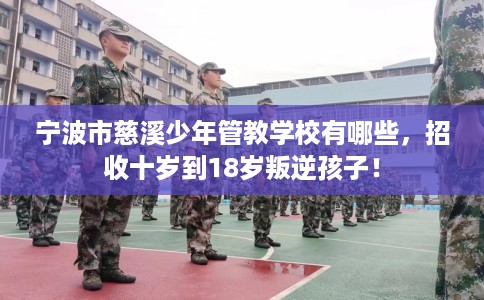 宁波市慈溪少年管教学校有哪些，招收十岁到18岁叛逆孩子！