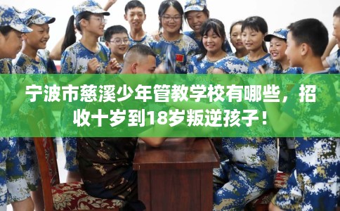 宁波市慈溪少年管教学校有哪些，招收十岁到18岁叛逆孩子！