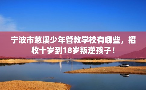 宁波市慈溪少年管教学校有哪些，招收十岁到18岁叛逆孩子！