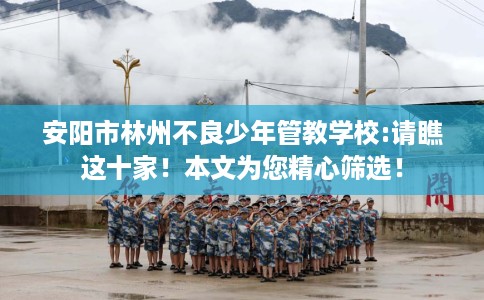 安阳市林州不良少年管教学校:请瞧这十家！本文为您精心筛选！