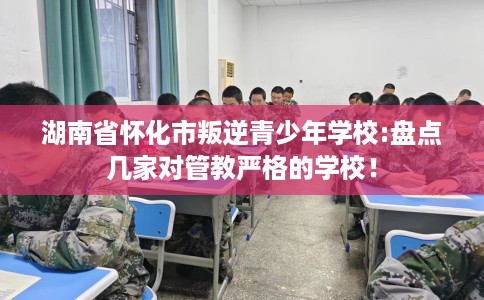 湖南省怀化市叛逆青少年学校:盘点几家对管教严格的学校！