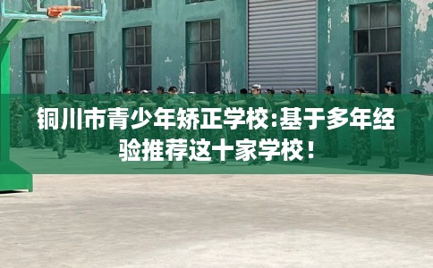 铜川市青少年矫正学校:基于多年经验推荐这十家学校！