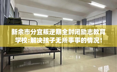 新余市分宜叛逆期全封闭励志教育学校:解决孩子无所事事的情况！