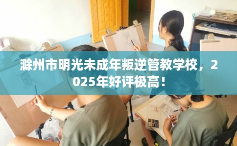 滁州市明光未成年叛逆管教学校,2025年好评极高! 滁州市明光未成年叛逆管教学校,2025年好评极高!