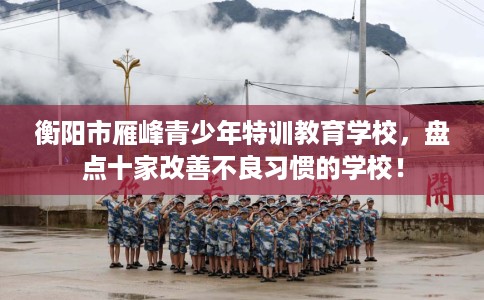 衡阳市雁峰青少年特训教育学校，盘点十家改善不良习惯的学校！