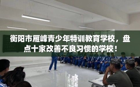 衡阳市雁峰青少年特训教育学校，盘点十家改善不良习惯的学校！