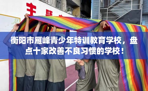 衡阳市雁峰青少年特训教育学校，盘点十家改善不良习惯的学校！