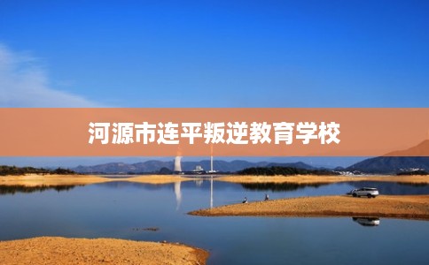 河源市连平叛逆教育学校 河源市连平叛逆教育学校