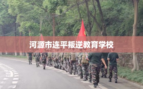 河源市连平叛逆教育学校 河源市连平叛逆教育学校