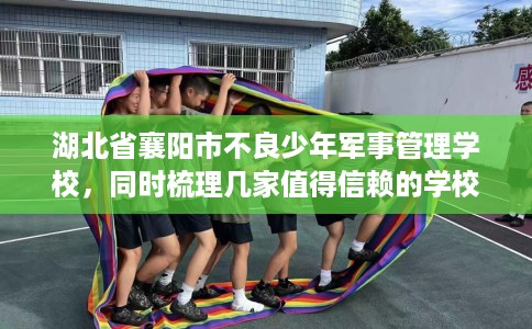 湖北省襄阳市不良少年军事管理学校，同时梳理几家值得信赖的学校！