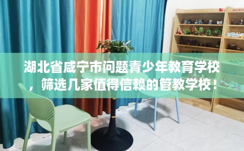 湖北省咸宁市问题青少年教育学校,筛选几家值得信赖的管教学校! 湖北省咸宁市问题青少年教育学校,筛选几家值得信赖的管教学校!