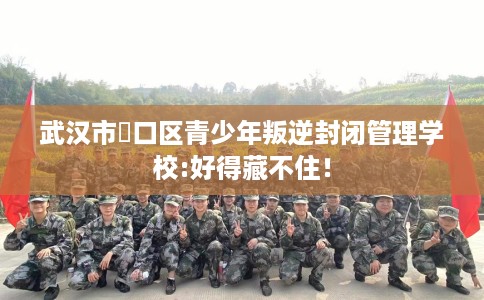 武汉市硚口区青少年叛逆封闭管理学校:好得藏不住！