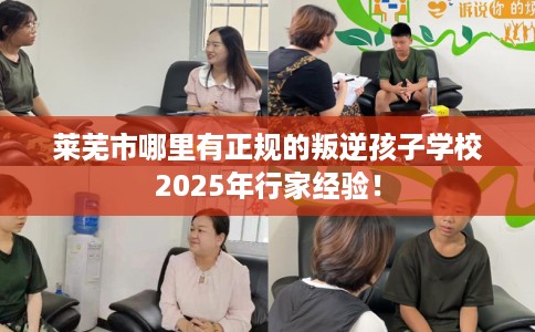 莱芜市哪里有正规的叛逆孩子学校2025年行家经验! 莱芜市哪里有正规的叛逆孩子学校2025年行家经验!