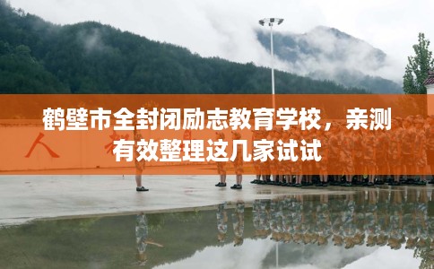 鹤壁市全封闭励志教育学校,亲测有效整理这几家试试 鹤壁市全封闭励志教育学校,亲测有效整理这几家试试