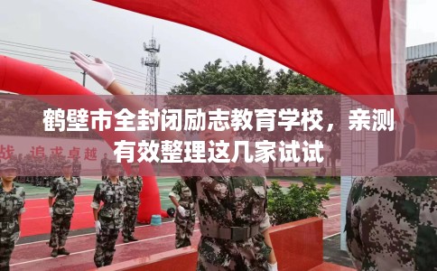 鹤壁市全封闭励志教育学校，亲测有效整理这几家试试