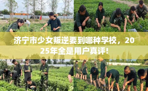 济宁市少女叛逆要到哪种学校，2025年全是用户真评!