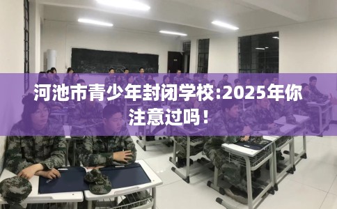 河池市青少年封闭学校:2025年你注意过吗! 河池市青少年封闭学校:2025年你注意过吗!
