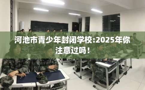 河池市青少年封闭学校:2025年你注意过吗! 河池市青少年封闭学校:2025年你注意过吗!
