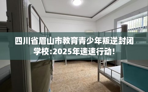 四川省眉山市教育青少年叛逆封闭学校:2025年速速行动!